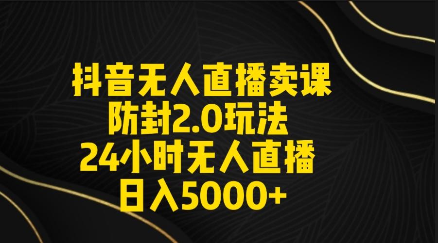 抖音无人直播卖课防封2.0玩法 打造日不落直播间 日入5000+附直播素材+音频-南友云赚