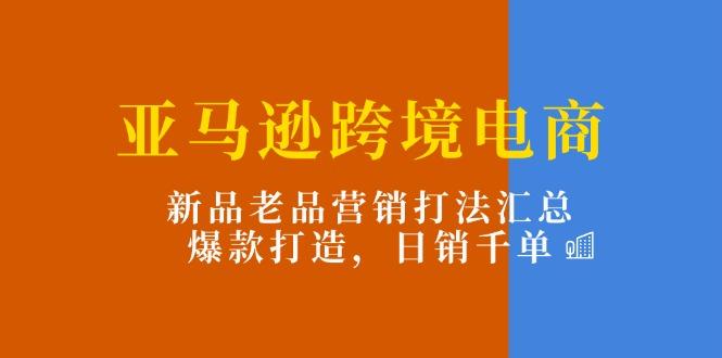 亚马逊跨境电商：新品老品营销打法汇总，爆款打造，日销千单-南友云赚
