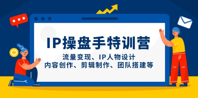 IP操盘手特训营，流量变现、IP人物设计、内容创作、剪辑制作、团队搭建等-南友云赚