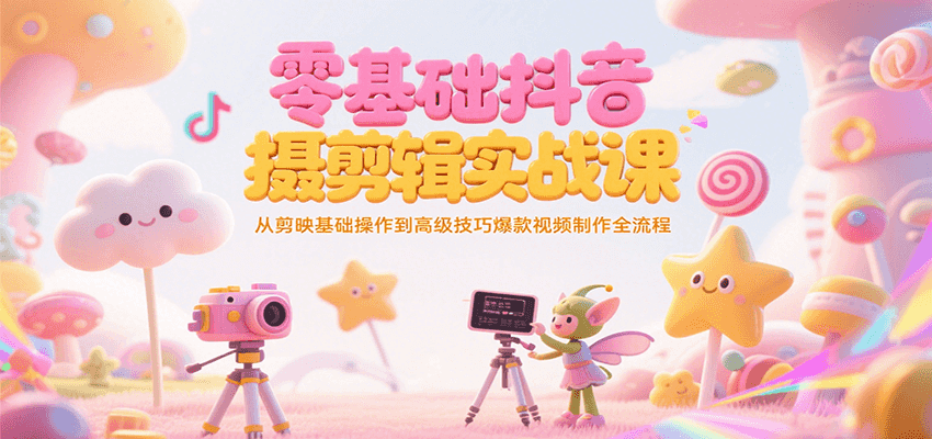 零基础抖音短视频拍摄剪辑实战课，从剪映基础操作到高级技巧爆款视频制作全流程-南友云赚