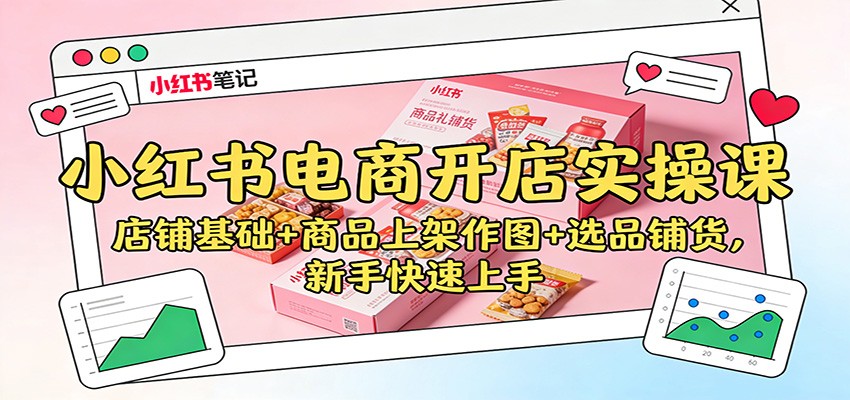小红书电商开店实操课：店铺基础+商品上架作图+选品铺货，新手快速上手-南友云赚
