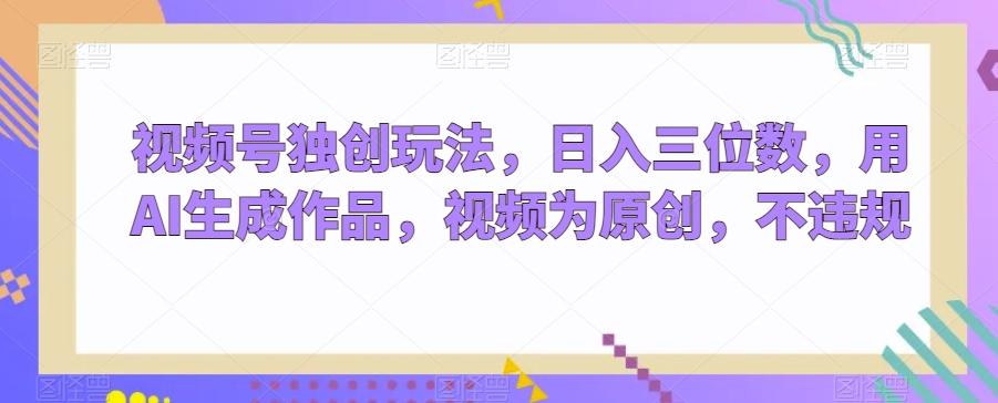 视频号独创玩法，日入三位数，用AI生成作品，视频为原创，不违规-南友云赚