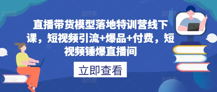 直播带货模型落地特训营线下课，​短视频引流+爆品+付费，短视频锤爆直播间-南友云赚
