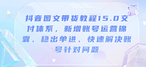 抖音图文带货教程15.0交付体系，新增账号运营锦囊、稳出单进、快速解决账号针对问题-南友云赚
