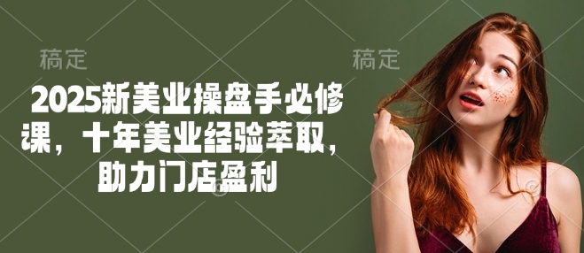 2025新美业操盘手必修课，十年美业经验萃取，助力门店盈利-南友云赚