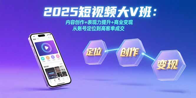 2025短视频大V班：内容创作+表现力提升+商业变现  从账号定位到高客单成交-南友云赚