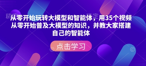 从零开始玩转大模型和智能体，​用35个视频从零开始普及大模型的知识，并教大家搭建自己的智能体-南友云赚
