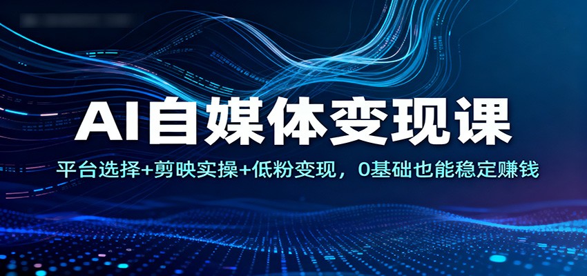 AI自媒体变现课：平台选择+剪映实操+低粉变现，0基础也能稳定赚钱-南友云赚