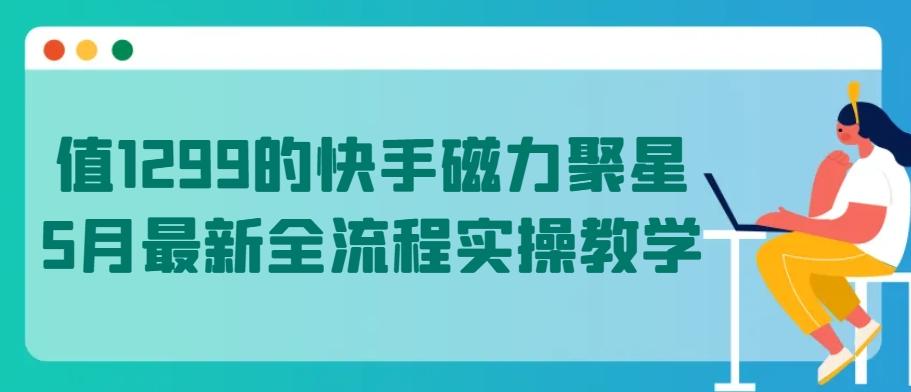 值1299的快手磁力聚星5月最新全流程实操教学【揭秘】-南友云赚