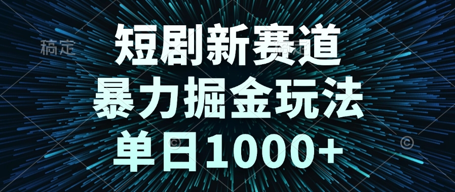 短剧新赛道，暴力掘金玩法，单日1000+-南友云赚