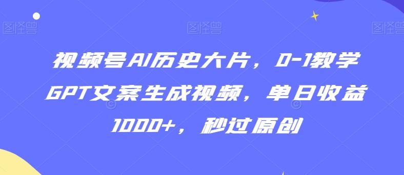 视频号AI历史大片，0-1教学GPT文案生成视频，单日收益1000+，秒过原创【揭秘】-南友云赚