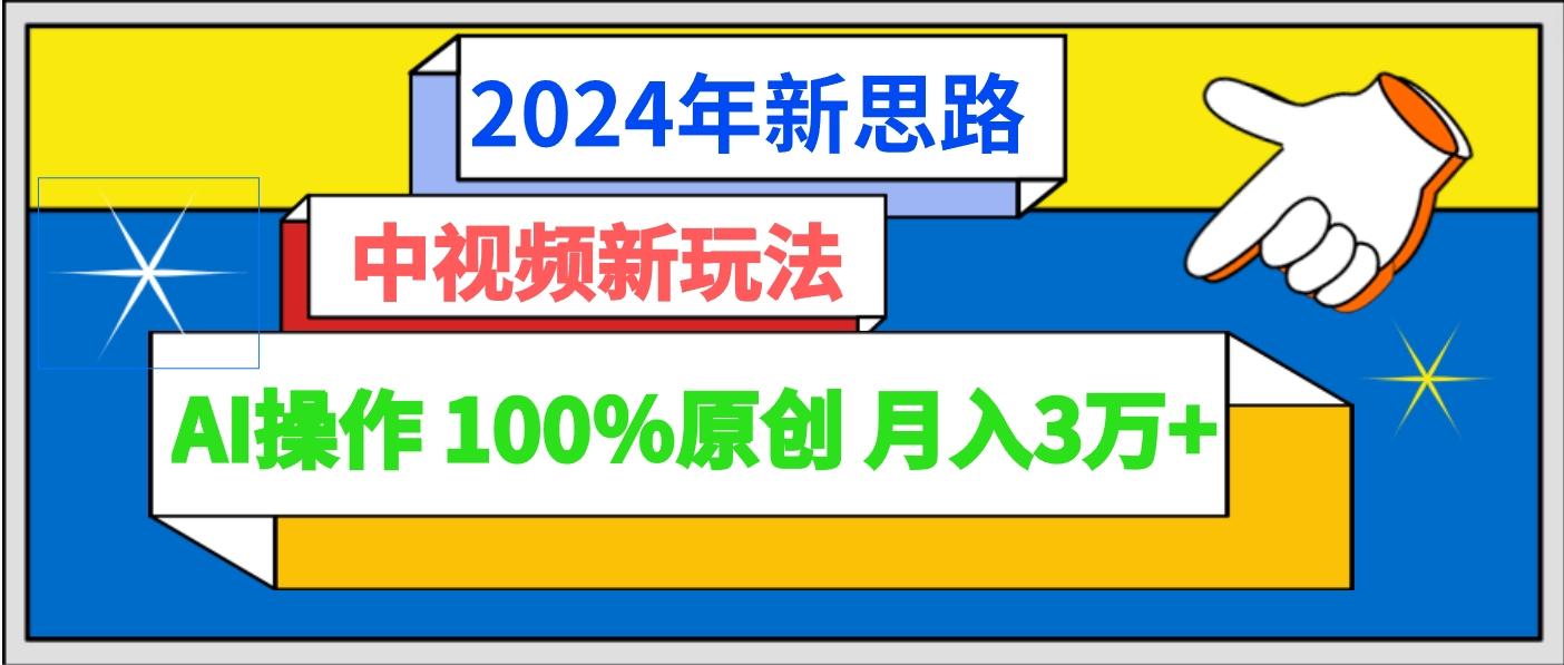 2024年新思路 中视频新玩法AI操作 100%原创月入3万+-南友云赚