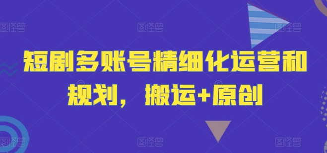 短剧多账号精细化运营和规划，搬运+原创-南友云赚