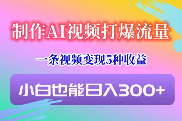 制作AI视频打爆流量,一条视频变现5种收益,小白也能日入300+-南友云赚