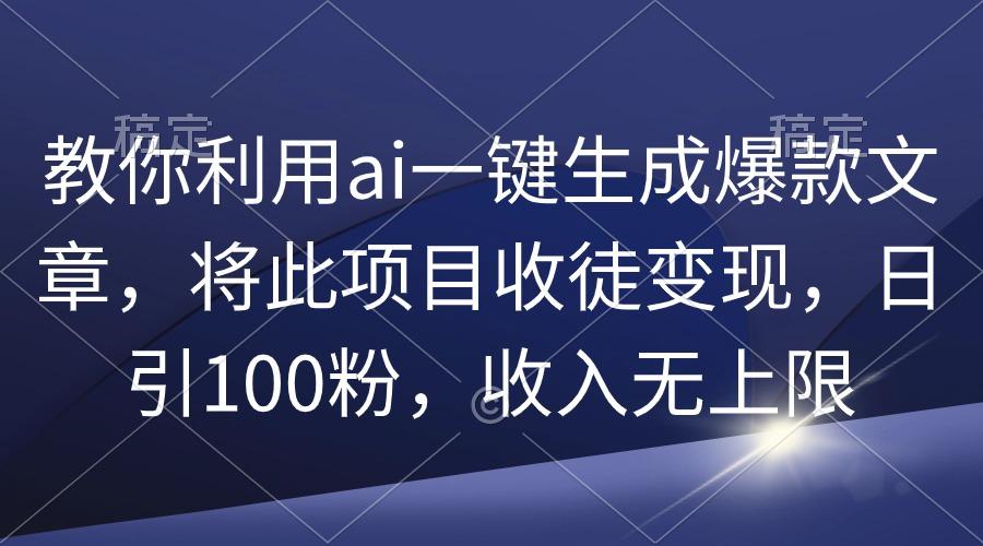 (9495期)教你利用ai一键生成爆款文章，将此项目收徒变现，日引100粉，收入无上限-南友云赚