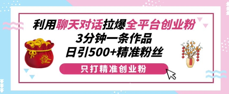 利用聊天对话拉爆全平台创业粉，3分钟一条作品，日引500+精准粉丝-南友云赚