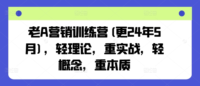 老A营销训练营(更24年12月)，轻理论，重实战，轻概念，重本质-南友云赚