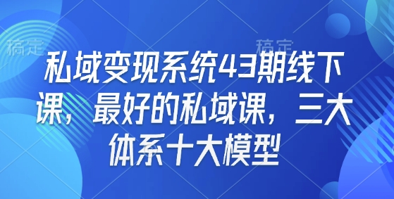 私域变现系统43期线下课，最好的私域课，三大体系十大模型-南友云赚