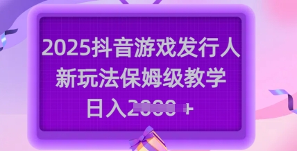2025抖音游戏发行人新玩法，保姆级教学，日入多张-南友云赚