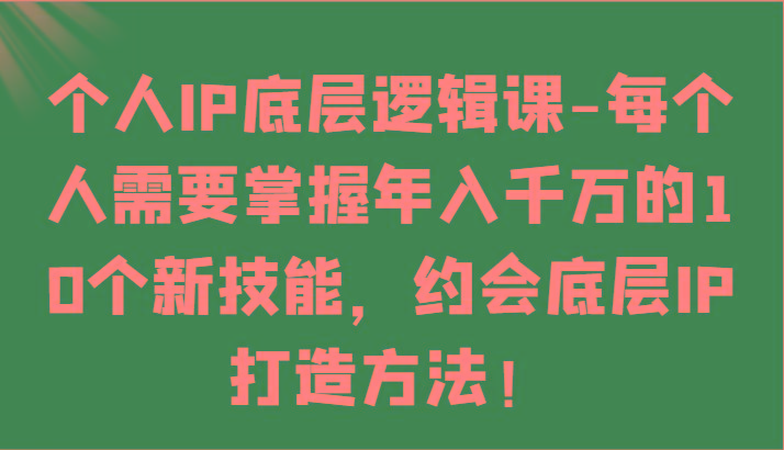 个人IP底层逻辑-掌握年入千万的10个新技能，约会底层IP的打造方法！-南友云赚