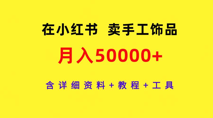 (9585期)在小红书卖手工饰品，月入50000+，含详细资料+教程+工具-南友云赚