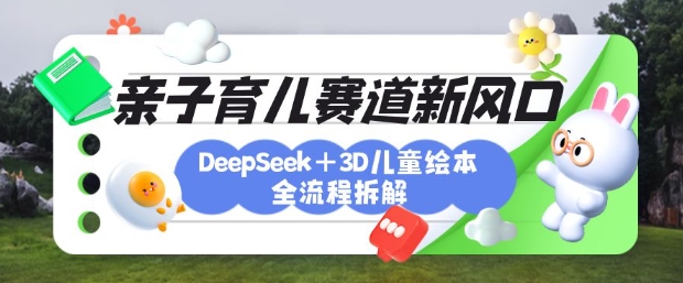 育儿赛道新风口：DeepSeek+3D绘本全流程拆解，月涨粉上W，还能培养亲子创造力-南友云赚