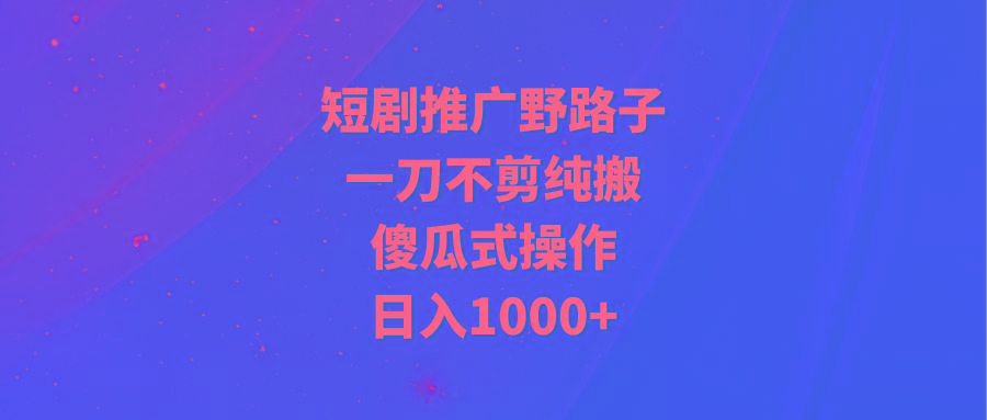(9586期)短剧推广野路子，一刀不剪纯搬运，傻瓜式操作，日入1000+-南友云赚