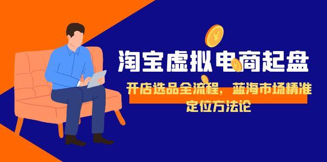 淘宝虚拟电商起盘，开店选品全流程，蓝海市场精准定位方法论-南友云赚