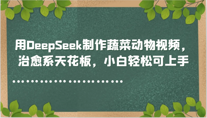 用DeepSeek制作蔬菜动物视频，治愈系天花板，小白轻松可上手-南友云赚