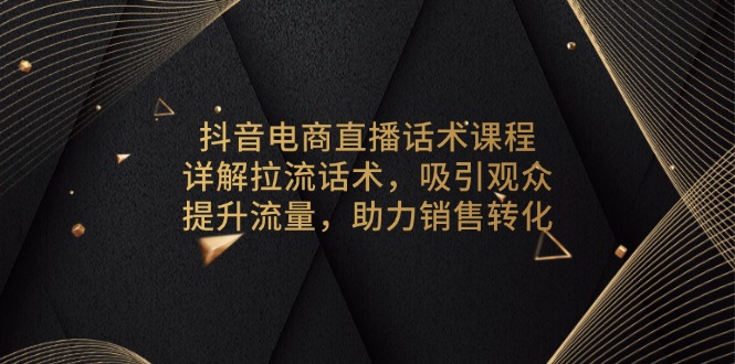 抖音电商直播话术课程，详解拉流话术，吸引观众，提升流量，助力销售转化-南友云赚