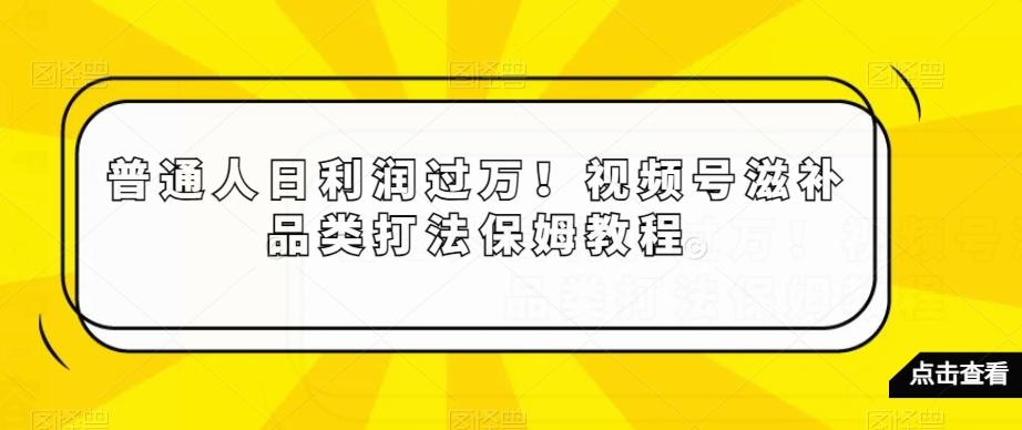 普通人日利润过万！视频号滋补品类打法保姆教程【揭秘】-南友云赚