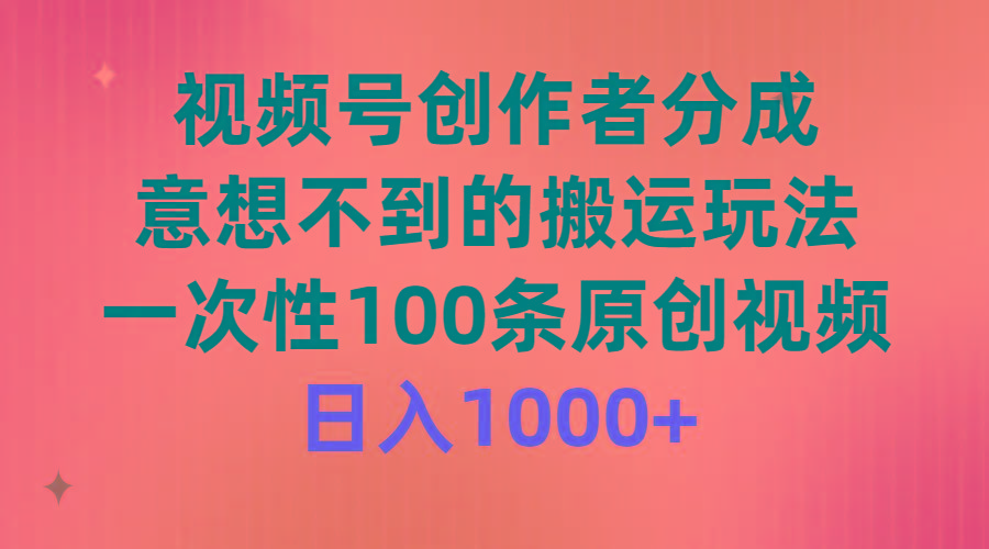 (9737期)视频号创作者分成，意想不到的搬运玩法，一次性100条原创视频，日入1000+-南友云赚