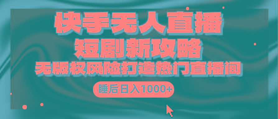 (9918期)快手无人直播短剧新攻略，合规无版权风险，打造热门直播间，睡后日入1000+-南友云赚