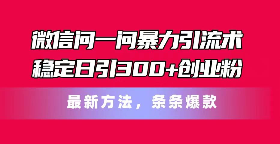 微信问一问暴力引流术，稳定日引300+创业粉，最新方法，条条爆款-南友云赚