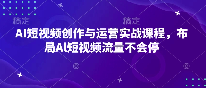 AI短视频创作与运营实战课程，布局Al短视频流量不会停-南友云赚