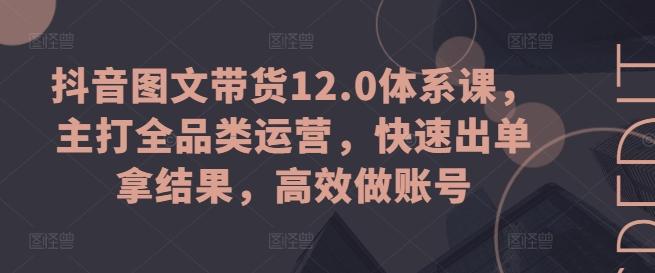 抖音图文带货12.0体系课，主打全品类运营，快速出单拿结果，高效做账号-南友云赚