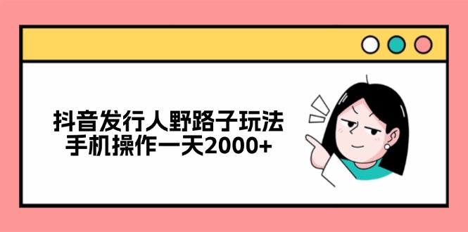 抖音发行人野路子玩法，手机操作一天2000+-南友云赚