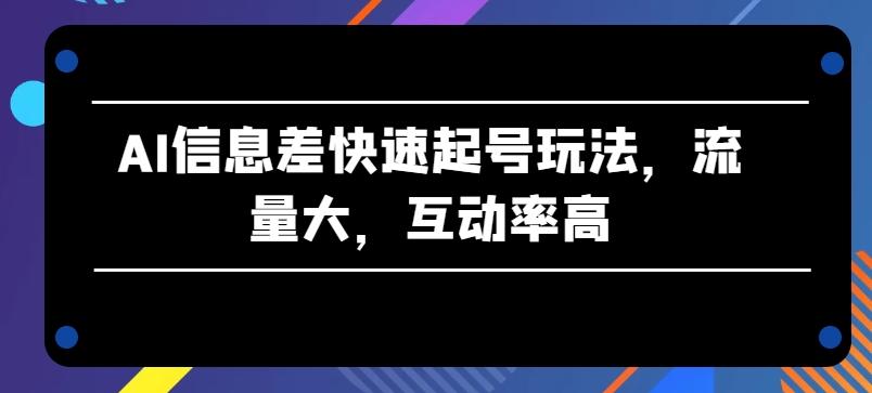 AI信息差快速起号玩法，流量大，互动率高【揭秘】-南友云赚