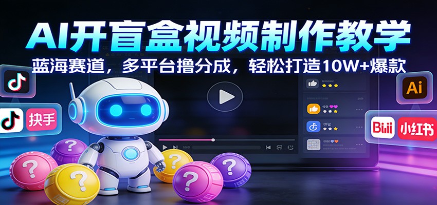 AI开盲盒视频制作教学：蓝海赛道，多平台撸分成，轻松打造10W+爆款-南友云赚