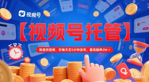 【视频号托管 】我提供视频，你每天花5分钟发布，最高躺挣2W+【揭秘】-南友云赚