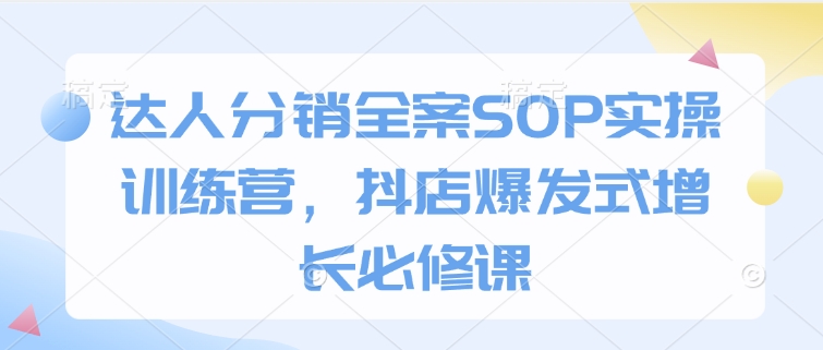 达人分销全案SOP实操训练营，抖店爆发式增长必修课-南友云赚