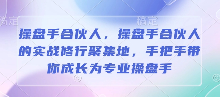 操盘手合伙人，操盘手合伙人的实战修行聚集地，手把手带你成长为专业操盘手-南友云赚