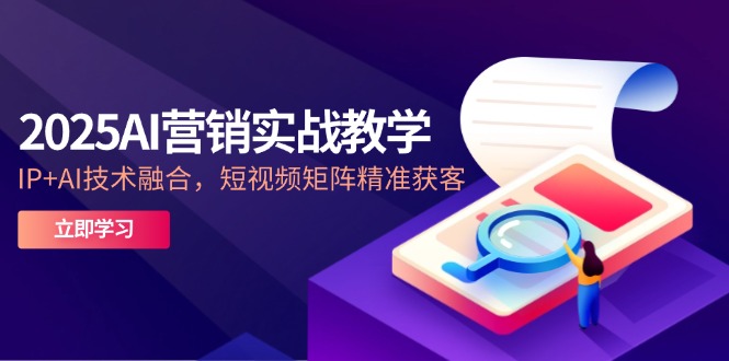 2025AI营销实战教学-5月，IP+AI技术融合，短视频矩阵精准获客-南友云赚