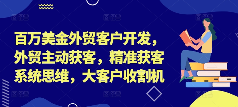 百万美金外贸客户开发，外贸主动获客，精准获客系统思维，大客户收割机-南友云赚
