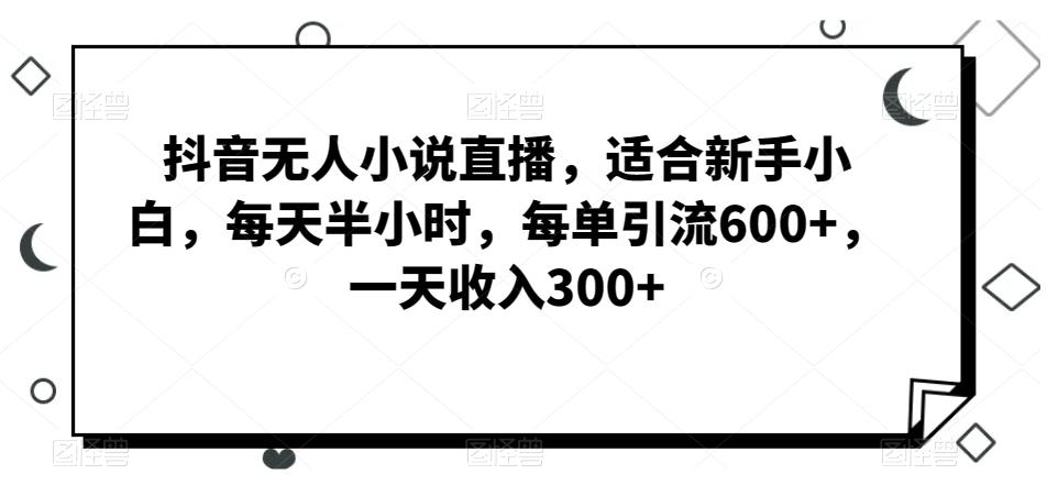 抖音无人小说直播，适合新手小白，每天半小时，每单引流600+，一天收入300+-南友云赚