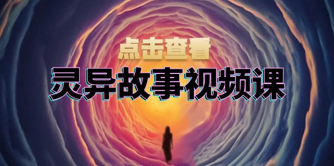 灵异故事视频课：文案、剪辑流程、画面处理及封面制作，助力创作者盈利-南友云赚