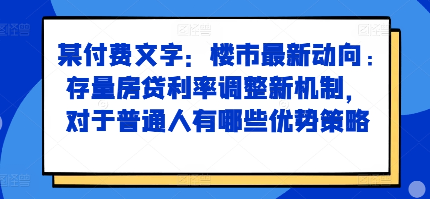 某付费文章：楼市最新动向，存量房贷利率调整新机制，对于普通人有哪些优势策略-南友云赚