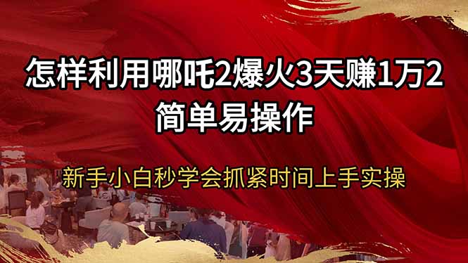 怎样利用哪吒2爆火3天赚1万2简单易操作新手小白秒学会抓紧时间上手实操-南友云赚