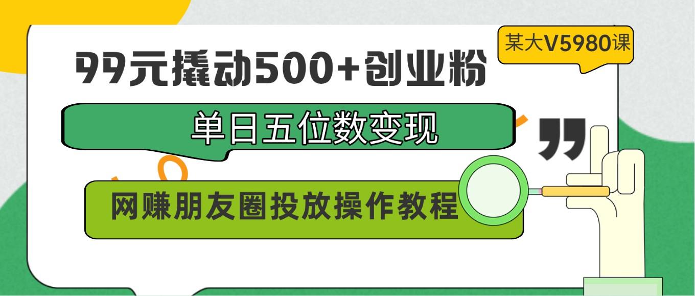 99元撬动500+创业粉，单日五位数变现，网赚朋友圈投放操作教程价值5980！-南友云赚