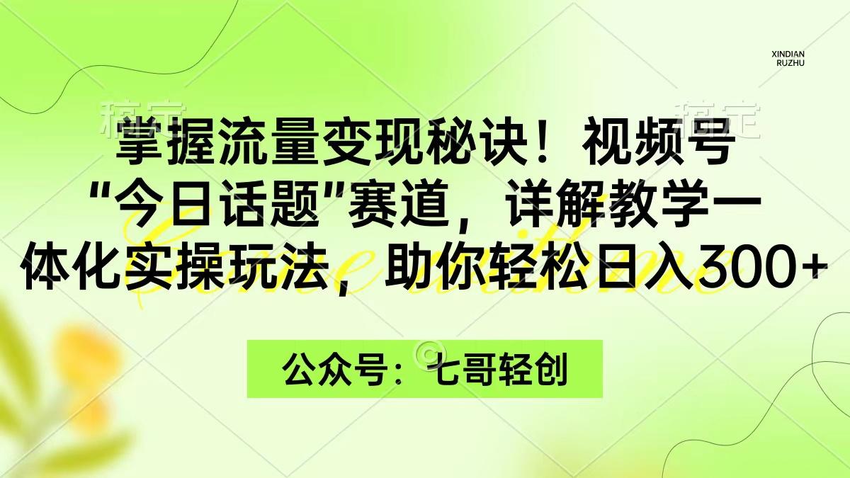 (9437期)掌握流量变现秘诀！视频号“今日话题”赛道，一体化实操玩法，助你日入300+-南友云赚